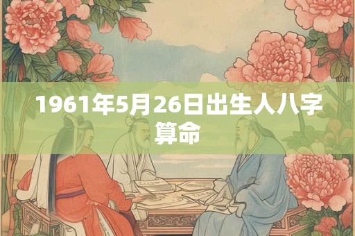 1961年5月26日出生人八字算命