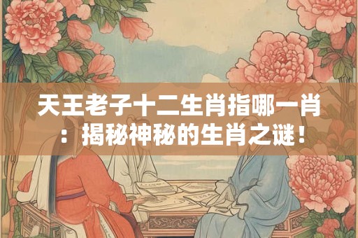 天王老子十二生肖指哪一肖：揭秘神秘的生肖之谜！
