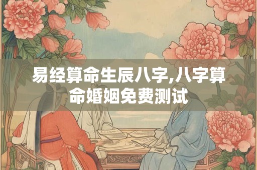 易经算命生辰八字,八字算命婚姻免费测试