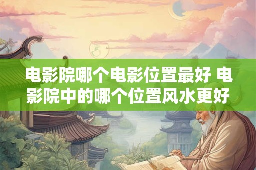 电影院哪个电影位置最好 电影院中的哪个位置风水更好
