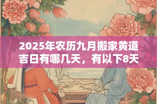 2025年农历九月搬家黄道吉日有哪几天，有以下8天搬家好日子