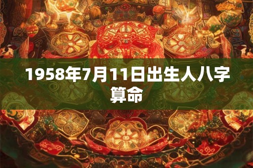 1958年7月11日出生人八字算命 1958年7月11日出生人八字算命