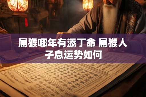 属猴哪年有添丁命 属猴人子息运势如何