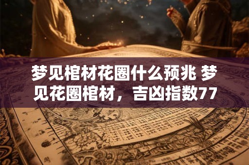 梦见棺材花圈什么预兆 梦见花圈棺材，吉凶指数77
