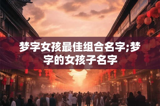 梦字女孩最佳组合名字;梦字的女孩子名字