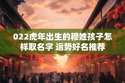022虎年出生的穆姓孩子怎样取名字 运势好名推荐