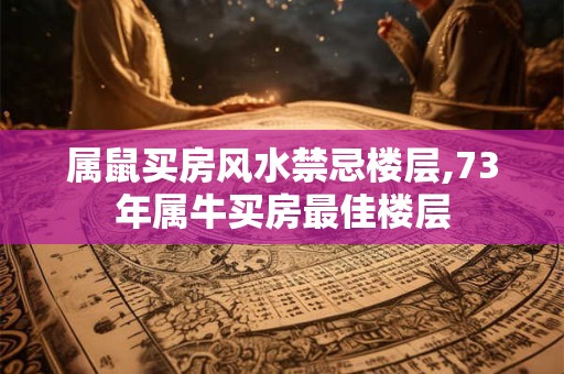 属鼠买房风水禁忌楼层,73年属牛买房最佳楼层