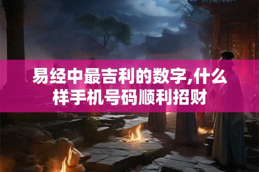易经中最吉利的数字,什么样手机号码顺利招财