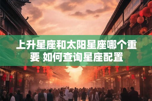 上升星座和太阳星座哪个重要 如何查询星座配置