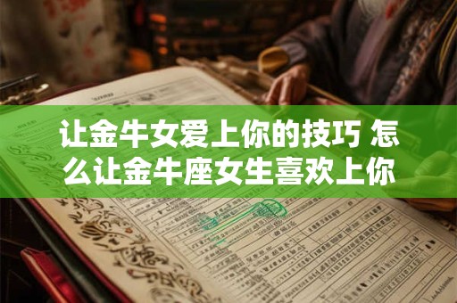 让金牛女爱上你的技巧 怎么让金牛座女生喜欢上你