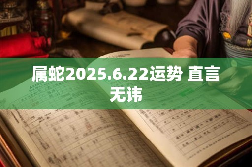 属蛇2025.6.22运势 直言无讳