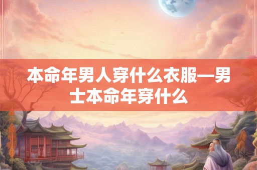 本命年男人穿什么衣服—男士本命年穿什么