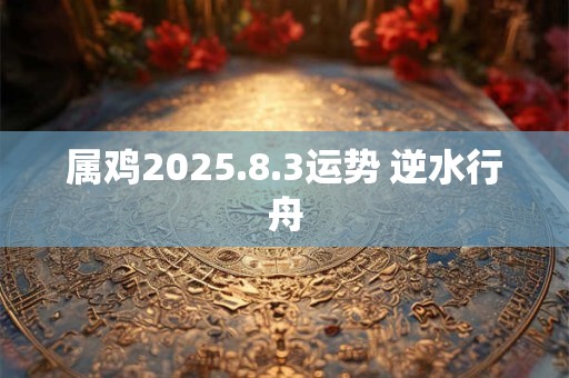 属鸡2025.8.3运势 逆水行舟