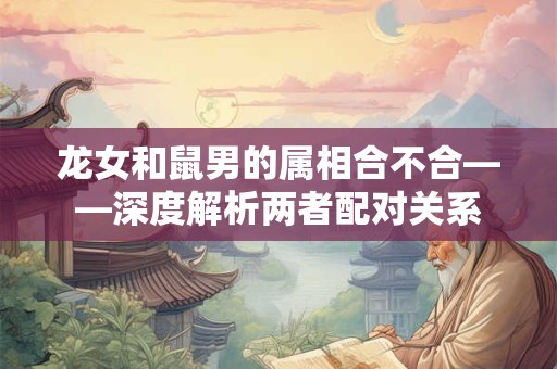 龙女和鼠男的属相合不合——深度解析两者配对关系 龙女和鼠男的属相合不合——深度解析两者配对关系