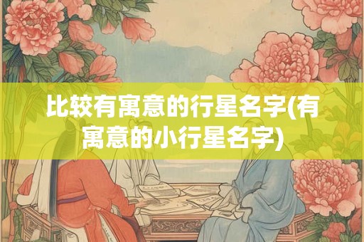 比较有寓意的行星名字(有寓意的小行星名字)