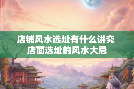 店铺风水选址有什么讲究 店面选址的风水大忌