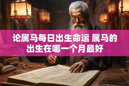 论属马每日出生命运 属马的出生在哪一个月最好