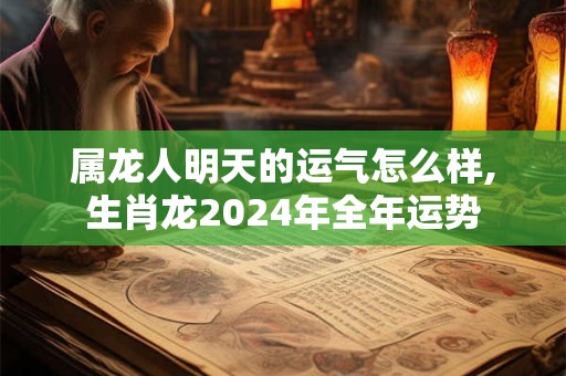 属龙人明天的运气怎么样,生肖龙2024年全年运势 属龙人明天的运气怎么样,生肖龙2024年全年运势