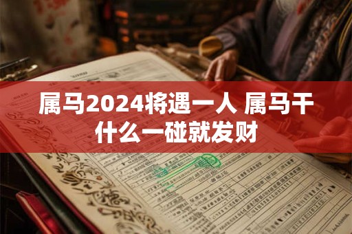 属马2024将遇一人 属马干什么一碰就发财