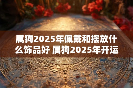属狗2025年佩戴和摆放什么饰品好 属狗2025年开运吉祥物