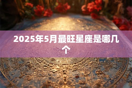 2025年5月最旺星座是哪几个