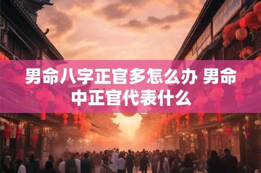 男命八字正官多怎么办 男命中正官代表什么
