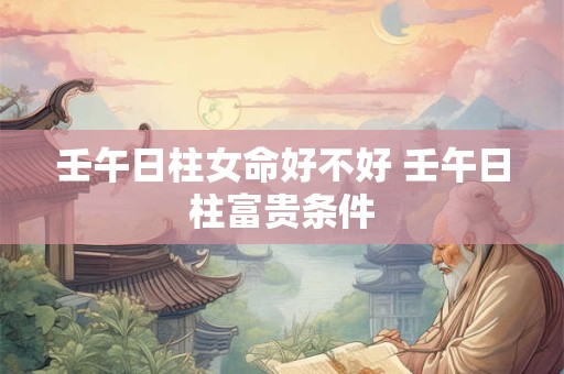 壬午日柱女命好不好 壬午日柱富贵条件