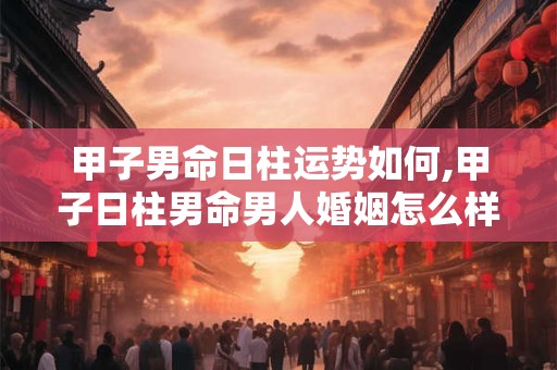 甲子男命日柱运势如何,甲子日柱男命男人婚姻怎么样