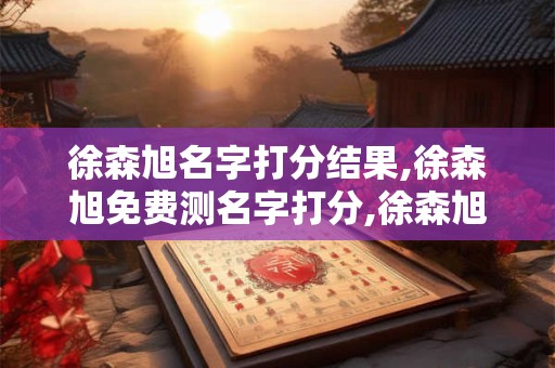 徐森旭名字打分结果,徐森旭免费测名字打分,徐森旭周易免费测名字打分