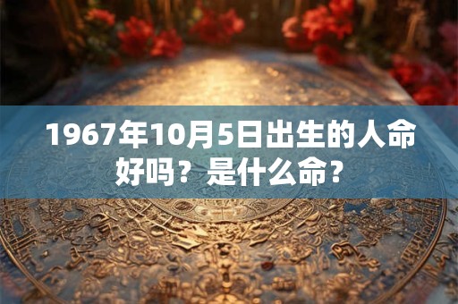 1967年10月5日出生的人命好吗？是什么命？