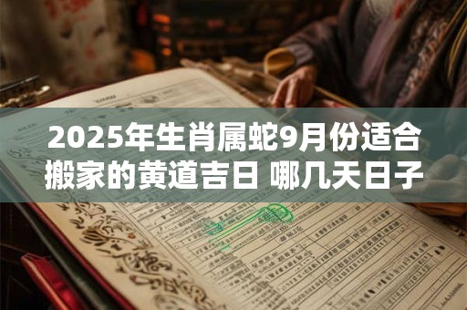 2025年生肖属蛇9月份适合搬家的黄道吉日 哪几天日子好