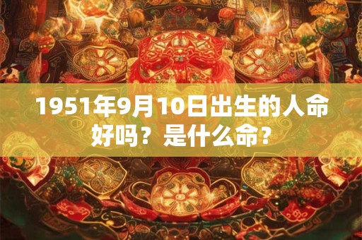 1951年9月10日出生的人命好吗？是什么命？