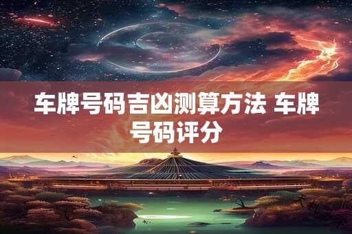 车牌号码吉凶测算方法 车牌号码评分