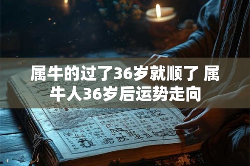 属牛的过了36岁就顺了 属牛人36岁后运势走向