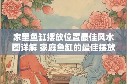 家里鱼缸摆放位置最佳风水图详解 家庭鱼缸的最佳摆放位置图