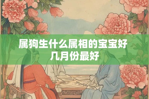 属狗生什么属相的宝宝好 几月份最好