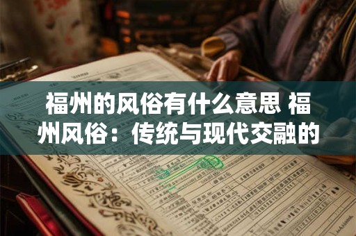 福州的风俗有什么意思 福州风俗:传统与现代交融的魅力之源 福州的风俗有什么意思 福州风俗:传统与现代交融的魅力之源