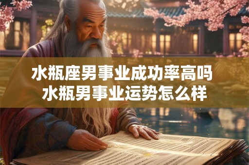 水瓶座男事业成功率高吗 水瓶男事业运势怎么样