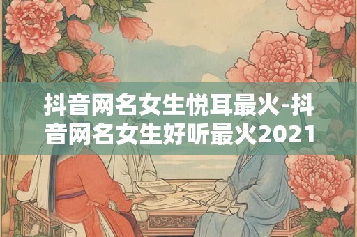 抖音网名女生悦耳最火-抖音网名女生好听最火2021