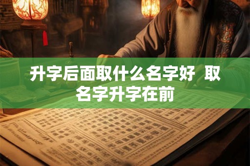 升字后面取什么名字好  取名字升字在前