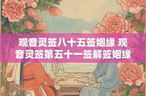 观音灵签八十五签姻缘 观音灵签第五十一签解签姻缘
