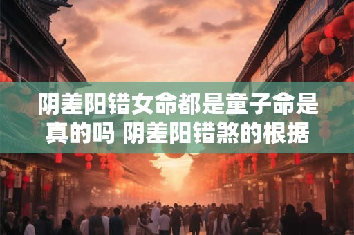 阴差阳错女命都是童子命是真的吗 阴差阳错煞的根据 阴差阳错女命都是童子命是真的吗 阴差阳错煞的根据