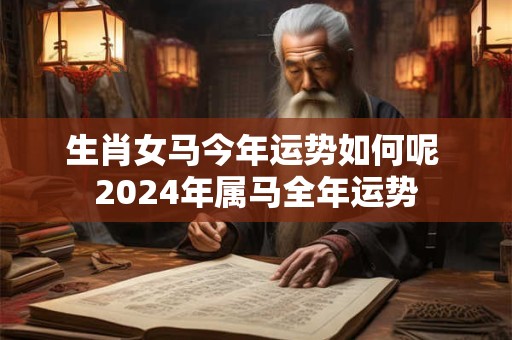 生肖女马今年运势如何呢 2024年属马全年运势
