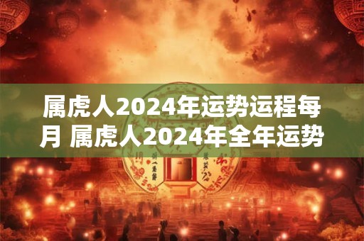 属虎人2024年运势运程每月 属虎人2024年全年运势详解