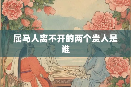 属马人离不开的两个贵人是谁