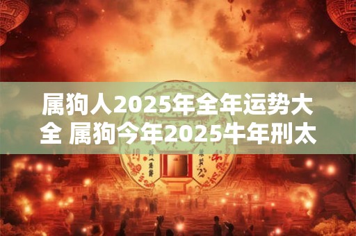 属狗人2025年全年运势大全 属狗今年2025牛年刑太岁命运如何
