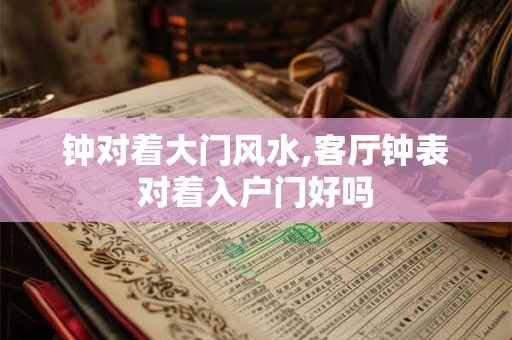 钟对着大门风水,客厅钟表对着入户门好吗