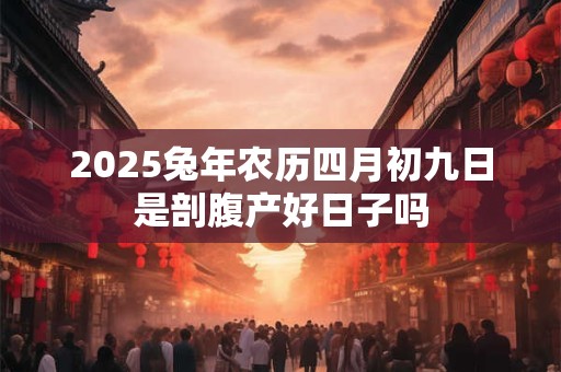 2025兔年农历四月初九日是剖腹产好日子吗
