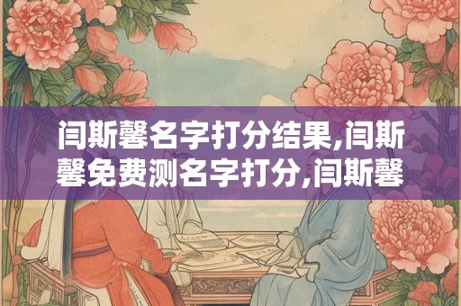 闫斯馨名字打分结果,闫斯馨免费测名字打分,闫斯馨周易免费测名字打分