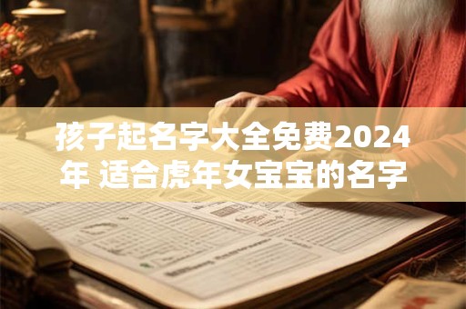 孩子起名字大全免费2024年 适合虎年女宝宝的名字
